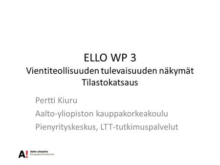 ELLO WP 3 Vientiteollisuuden tulevaisuuden näkymät Tilastokatsaus Pertti Kiuru Aalto-yliopiston kauppakorkeakoulu Pienyrityskeskus, LTT-tutkimuspalvelut.