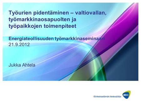 Työurien pidentäminen – valtiovallan, työmarkkinaosapuolten ja työpaikkojen toimenpiteet Energiateollisuuden työmarkkinaseminaari 21.9.2012 Jukka Ahtela.