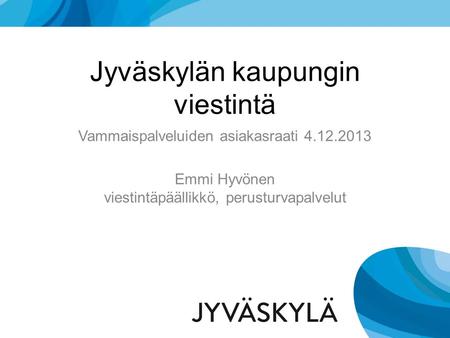 Jyväskylän kaupungin viestintä Vammaispalveluiden asiakasraati 4.12.2013 Emmi Hyvönen viestintäpäällikkö, perusturvapalvelut.