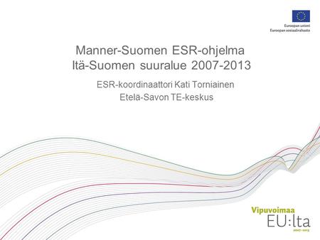 Manner-Suomen ESR-ohjelma Itä-Suomen suuralue 2007-2013 ESR-koordinaattori Kati Torniainen Etelä-Savon TE-keskus.
