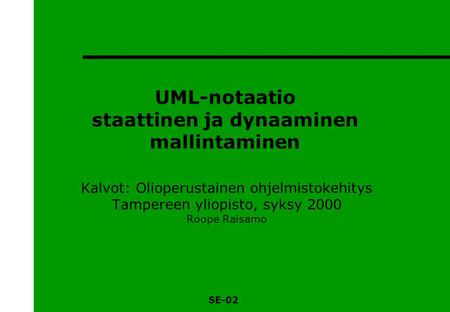 SE-02 UML-notaatio staattinen ja dynaaminen mallintaminen Kalvot: Olioperustainen ohjelmistokehitys Tampereen yliopisto, syksy 2000 Roope Raisamo.