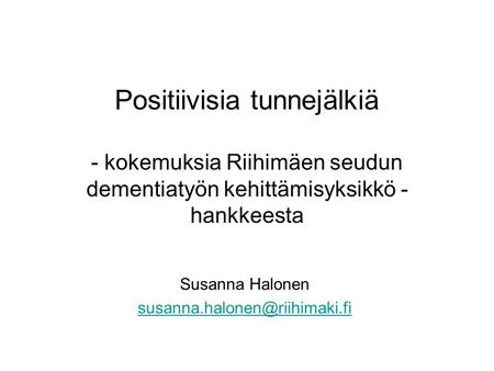 Susanna Halonen susanna.halonen@riihimaki.fi Positiivisia tunnejälkiä - kokemuksia Riihimäen seudun dementiatyön kehittämisyksikkö -hankkeesta Susanna.