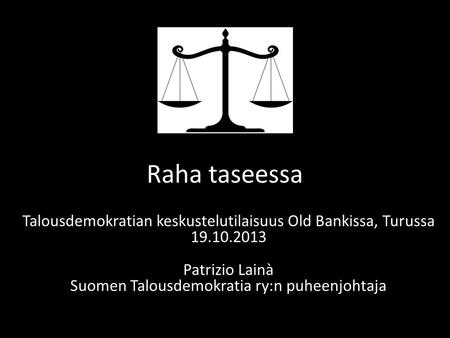 Raha taseessa Talousdemokratian keskustelutilaisuus Old Bankissa, Turussa 19.10.2013 Patrizio Lainà Suomen Talousdemokratia ry:n puheenjohtaja.