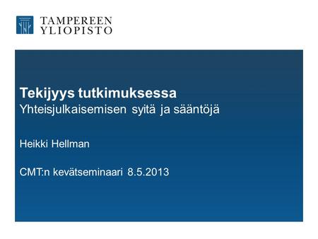 Tekijyys tutkimuksessa Yhteisjulkaisemisen syitä ja sääntöjä Heikki Hellman CMT:n kevätseminaari 8.5.2013.