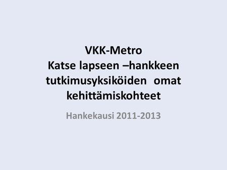 VKK-Metro Katse lapseen –hankkeen tutkimusyksiköiden omat kehittämiskohteet Hankekausi 2011-2013.