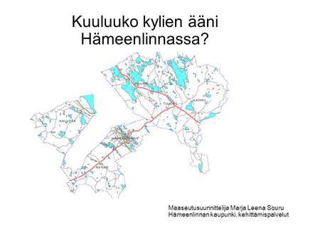 Kuuluuko kylien ääni Hämeenlinnassa? Maaseutusuunnittelija Marja Leena Souru Hämeenlinnan kaupunki, kehittämispalvelut.
