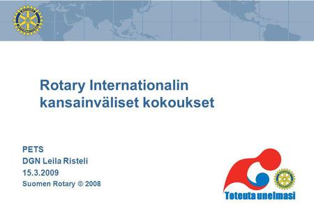 Rotary Internationalin kansainväliset kokoukset PETS DGN Leila Risteli 15.3.2009 Suomen Rotary © 2008.