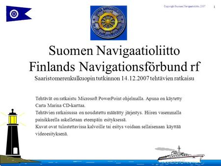 Suomen Navigaatioliitto Finlands Navigationsförbund rf Saaristomerenkulkuopin tutkinnon 14.12.2007 tehtävien ratkaisu Tehtävät on ratkaistu Microsoft.