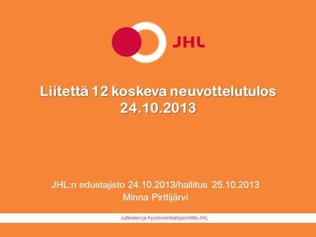 Julkisten ja hyvinvointialojen liitto JHL Liitettä 12 koskeva neuvottelutulos 24.10.2013 JHL:n edustajisto 24.10.2013/hallitus 25.10.2013 Minna Pirttijärvi.