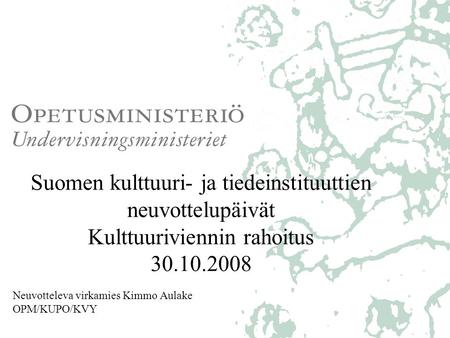 Suomen kulttuuri- ja tiedeinstituuttien neuvottelupäivät Kulttuuriviennin rahoitus 30.10.2008 Neuvotteleva virkamies Kimmo Aulake OPM/KUPO/KVY.
