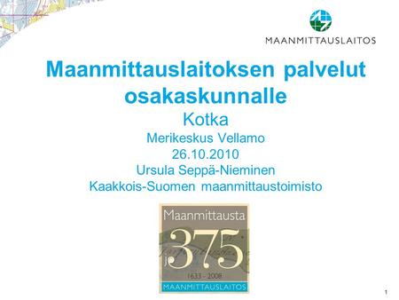 Maanmittauslaitoksen palvelut osakaskunnalle Kotka Merikeskus Vellamo 26.10.2010 Ursula Seppä-Nieminen Kaakkois-Suomen maanmittaustoimisto.
