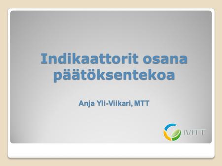 Indikaattorit osana päätöksentekoa Anja Yli-Viikari, MTT.