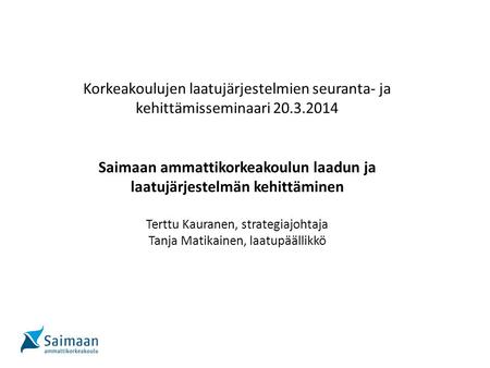 Korkeakoulujen laatujärjestelmien seuranta- ja kehittämisseminaari 20.3.2014 Saimaan ammattikorkeakoulun laadun ja laatujärjestelmän kehittäminen Terttu.