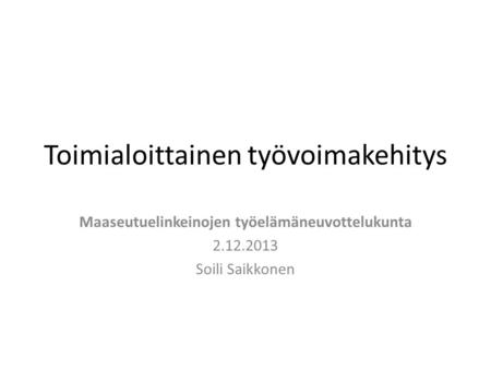 Toimialoittainen työvoimakehitys Maaseutuelinkeinojen työelämäneuvottelukunta 2.12.2013 Soili Saikkonen.