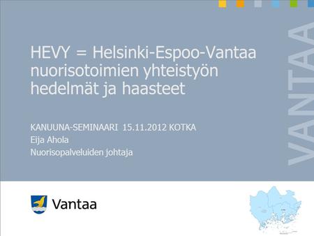 HEVY = Helsinki-Espoo-Vantaa nuorisotoimien yhteistyön hedelmät ja haasteet KANUUNA-SEMINAARI 15.11.2012 KOTKA Eija Ahola Nuorisopalveluiden johtaja.