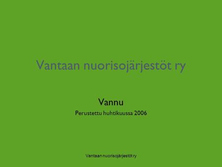 Vantaan nuorisojärjestöt ry Vannu Perustettu huhtikuussa 2006.