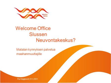 Welcome Office Slussen Neuvontakeskus? Matalan kynnyksen palvelua maahanmuuttajille Pia Hägglund | 31.5.2011.