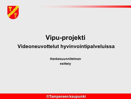 ©Tampereen kaupunki Vipu-projekti Videoneuvottelut hyvinvointipalveluissa Hankesuunnitelman esittely.