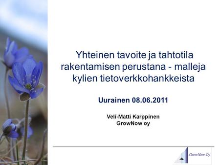 Yhteinen tavoite ja tahtotila rakentamisen perustana - malleja kylien tietoverkkohankkeista Uurainen 08.06.2011 Veli-Matti Karppinen GrowNow oy.
