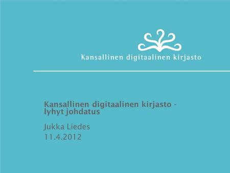 Kansallinen digitaalinen kirjasto - lyhyt johdatus Jukka Liedes 11.4.2012.