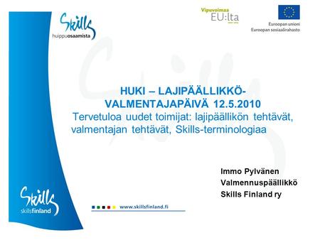 HUKI – LAJIPÄÄLLIKKÖ- VALMENTAJAPÄIVÄ 12.5.2010 Tervetuloa uudet toimijat: lajipäällikön tehtävät, valmentajan tehtävät, Skills-terminologiaa Immo Pylvänen.
