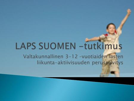 LAPS SUOMEN -tutkimus Valtakunnallinen 3-12 –vuotiaiden lasten liikunta-aktiivisuuden perusselvitys.