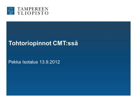 Tohtoriopinnot CMT:ssä Pekka Isotalus 13.9.2012. Kaikki kuuluvat •Tampereen yliopiston tutkijakoulu •Viestinnän, median ja teatterin tohtoriohjelma •Oppiaineet: