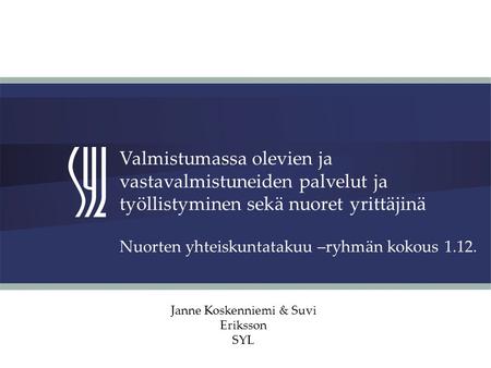 Nuorten yhteiskuntatakuu –ryhmän kokous 1.12. Janne Koskenniemi & Suvi Eriksson SYL Valmistumassa olevien ja vastavalmistuneiden palvelut ja työllistyminen.