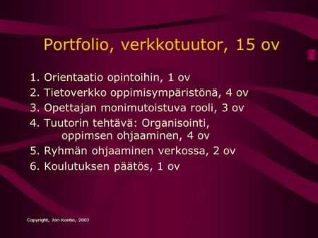 Copyright, Jori Kontio, 2003 Portfolio, verkkotuutor, 15 ov 1. Orientaatio opintoihin, 1 ov 2. Tietoverkko oppimisympäristönä, 4 ov 3. Opettajan monimutoistuva.