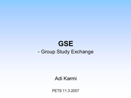 GSE - Group Study Exchange Adi Karmi PETS 11.3.2007.