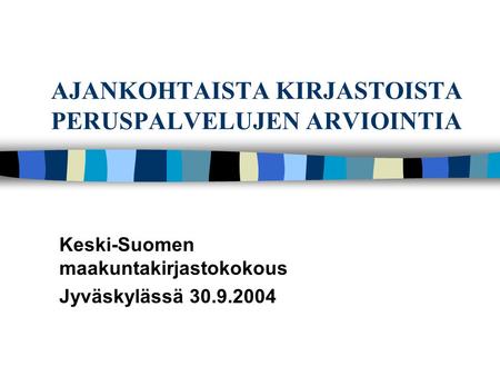 AJANKOHTAISTA KIRJASTOISTA PERUSPALVELUJEN ARVIOINTIA Keski-Suomen maakuntakirjastokokous Jyväskylässä 30.9.2004.