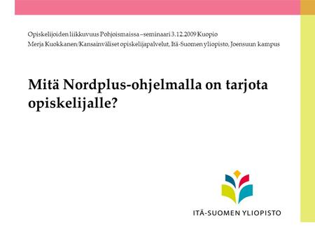 Mitä Nordplus-ohjelmalla on tarjota opiskelijalle? Opiskelijoiden liikkuvuus Pohjoismaissa –seminaari 3.12.2009 Kuopio Merja Kuokkanen/Kansainväliset opiskelijapalvelut,