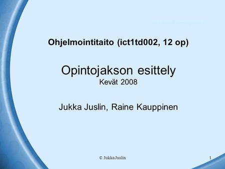 © Jukka Juslin1 Ohjelmointitaito (ict1td002, 12 op) Opintojakson esittely Kevät 2008 Jukka Juslin, Raine Kauppinen Tuloksellinen Java-ohjelmointi.