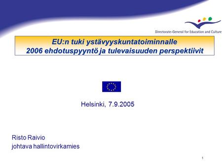 1 EU:n tuki ystävyyskuntatoiminnalle 2006 ehdotuspyyntö ja tulevaisuuden perspektiivit Helsinki, 7.9.2005 Risto Raivio johtava hallintovirkamies.