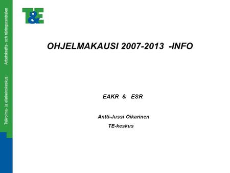 OHJELMAKAUSI 2007-2013 -INFO EAKR & ESR Antti-Jussi Oikarinen TE-keskus.