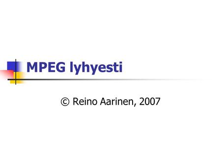 MPEG lyhyesti © Reino Aarinen, 2007. MPEG-1, 1992  Multimediavallankumouksen perusta (”äiti”) tietokoneilla.  Erityisesti MP3 ääni (Audio, Layer-3).