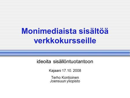 Monimediaista sisältöä verkkokursseille ideoita sisällöntuotantoon Kajaani 17.10. 2008 Terho Kontioinen Joensuun yliopisto.