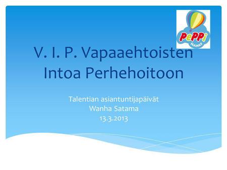 V. I. P. Vapaaehtoisten Intoa Perhehoitoon Talentian asiantuntijapäivät Wanha Satama 13.3.2013.