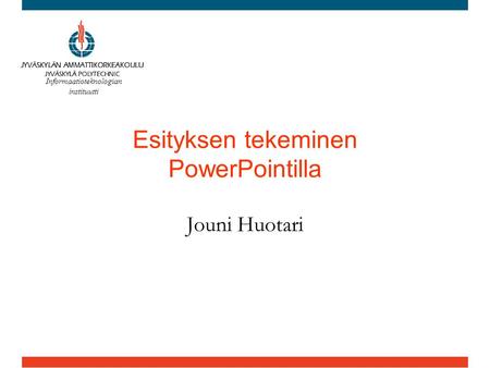 Informaatioteknologian instituutti Esityksen tekeminen PowerPointilla Jouni Huotari.