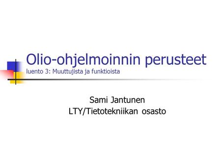 Olio-ohjelmoinnin perusteet luento 3: Muuttujista ja funktioista Sami Jantunen LTY/Tietotekniikan osasto.
