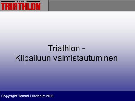 Copyright Tommi Lindholm 2006 Triathlon - Kilpailuun valmistautuminen.