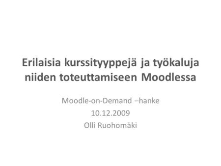Erilaisia kurssityyppejä ja työkaluja niiden toteuttamiseen Moodlessa Moodle-on-Demand –hanke 10.12.2009 Olli Ruohomäki.