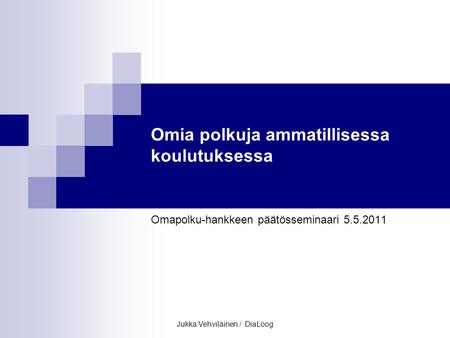 Jukka Vehviläinen / DiaLoog Omia polkuja ammatillisessa koulutuksessa Omapolku-hankkeen päätösseminaari 5.5.2011.