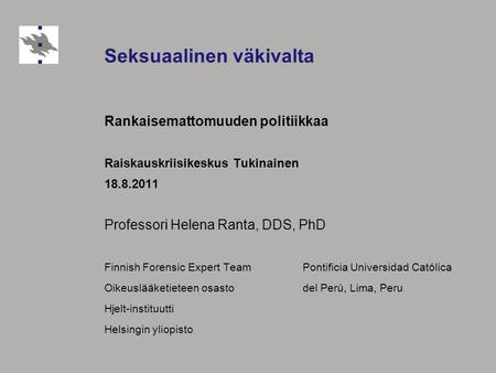 Seksuaalinen väkivalta Rankaisemattomuuden politiikkaa Raiskauskriisikeskus Tukinainen 18.8.2011 Professori Helena Ranta, DDS, PhD Finnish Forensic Expert.