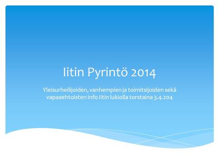 Iitin Pyrintö 2014 Yleisurheilijoiden, vanhempien ja toimitsijoiden sekä vapaaehtoisten info Iitin lukiolla torstaina 3.4.204.