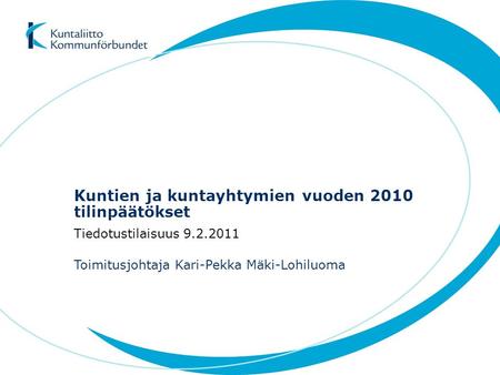 Kuntien ja kuntayhtymien vuoden 2010 tilinpäätökset Toimitusjohtaja Kari-Pekka Mäki-Lohiluoma Tiedotustilaisuus 9.2.2011.