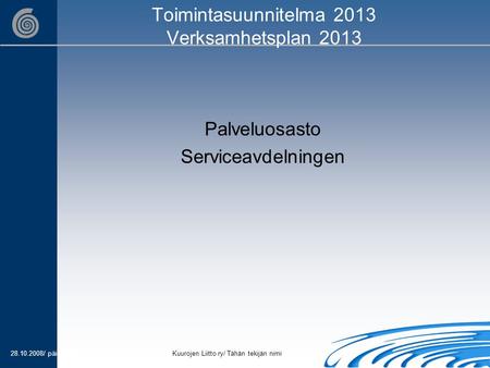 28.10.2008/ päivämääräKuurojen Liitto ry/ Tähän tekijän nimi Toimintasuunnitelma 2013 Verksamhetsplan 2013 Palveluosasto Serviceavdelningen.