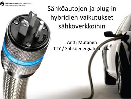 Sähköautojen ja plug-in hybridien vaikutukset sähköverkkoihin Antti Mutanen TTY / Sähköenergiatekniikka.