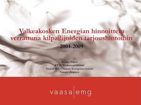 Valkeakosken Energian hinnoittelu verrattuna kilpailijoiden tarjoushintoihin 2004-2009 Teemu Närvä KTM, Tiedotuspäällikkö VaasaEMG – Vaasan Energiainstituutti.