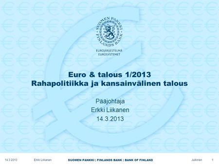 SUOMEN PANKKI | FINLANDS BANK | BANK OF FINLAND Julkinen Euro & talous 1/2013 Rahapolitiikka ja kansainvälinen talous Pääjohtaja Erkki Liikanen 14.3.2013.